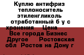  Куплю антифриз, теплоноситель этиленгликоль, отработанный б/у с хронения. › Цена ­ 100 - Все города Бизнес » Другое   . Ростовская обл.,Ростов-на-Дону г.